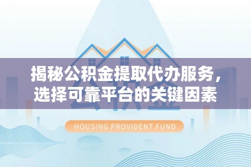 隆德揭秘公积金提取代办服务，选择可靠平台的关键因素
