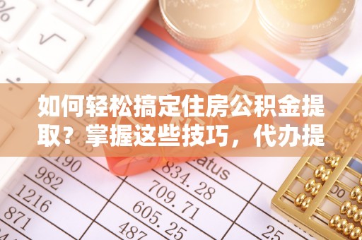 隆德如何轻松搞定住房公积金提取？掌握这些技巧，代办提取住房公积金不再难