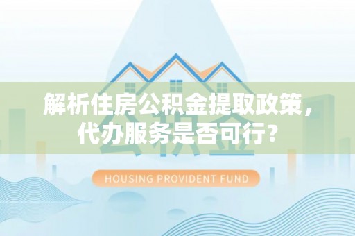 隆德解析住房公积金提取政策，代办服务是否可行？