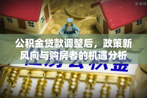 隆德公积金贷款调整后，政策新风向与购房者的机遇分析