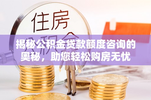 隆德揭秘公积金贷款额度咨询的奥秘，助您轻松购房无忧