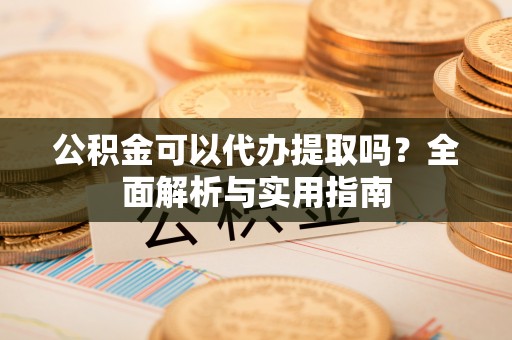 隆德公积金可以代办提取吗？全面解析与实用指南