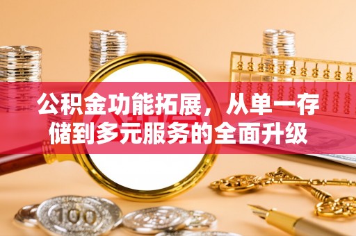 隆德公积金功能拓展，从单一存储到多元服务的全面升级
