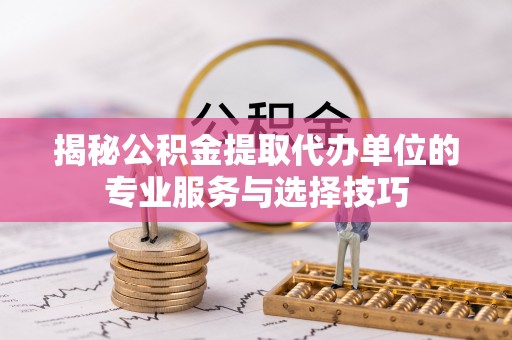 隆德揭秘公积金提取代办单位的专业服务与选择技巧