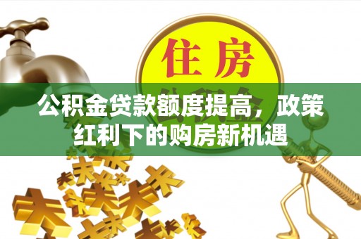隆德公积金贷款额度提高，政策红利下的购房新机遇