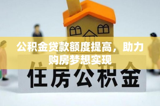 隆德公积金贷款额度提高，助力购房梦想实现