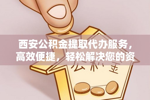 隆德西安公积金提取代办服务，高效便捷，轻松解决您的资金需求