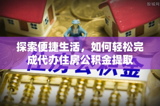 隆德探索便捷生活，如何轻松完成代办住房公积金提取