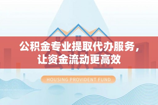 隆德公积金专业提取代办服务，让资金流动更高效