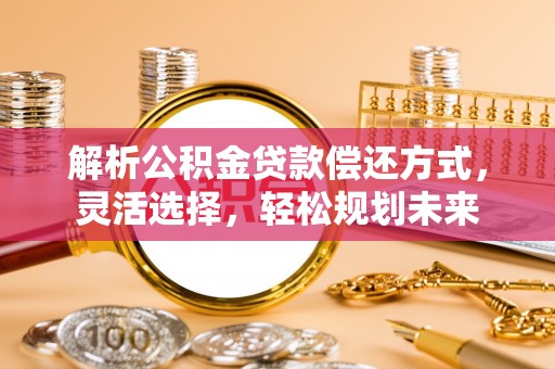 隆德解析公积金贷款偿还方式，灵活选择，轻松规划未来