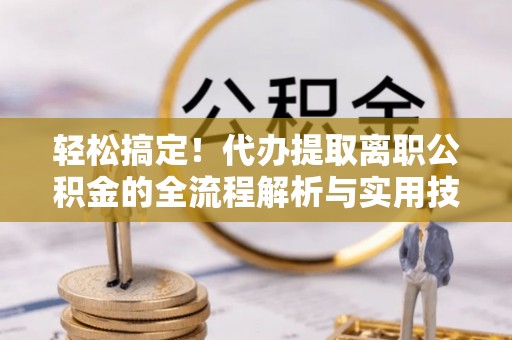 隆德轻松搞定！代办提取离职公积金的全流程解析与实用技巧