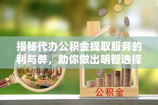 隆德揭秘代办公积金提取服务的利与弊，助你做出明智选择