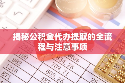隆德揭秘公积金代办提取的全流程与注意事项