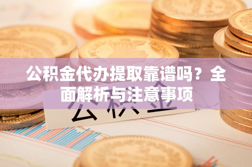 隆德公积金代办提取靠谱吗？全面解析与注意事项