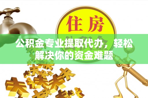 隆德公积金专业提取代办，轻松解决你的资金难题
