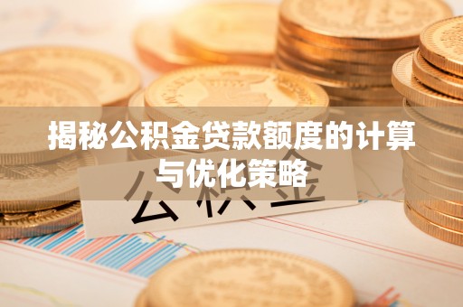 隆德揭秘公积金贷款额度的计算与优化策略