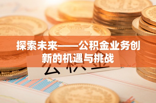 隆德探索未来——公积金业务创新的机遇与挑战