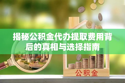 隆德揭秘公积金代办提取费用背后的真相与选择指南