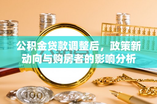 隆德公积金贷款调整后，政策新动向与购房者的影响分析