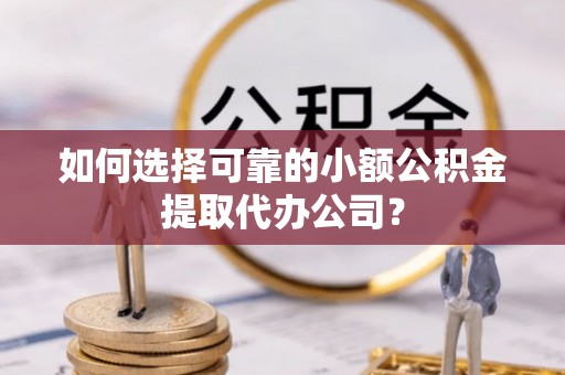 隆德如何选择可靠的小额公积金提取代办公司？