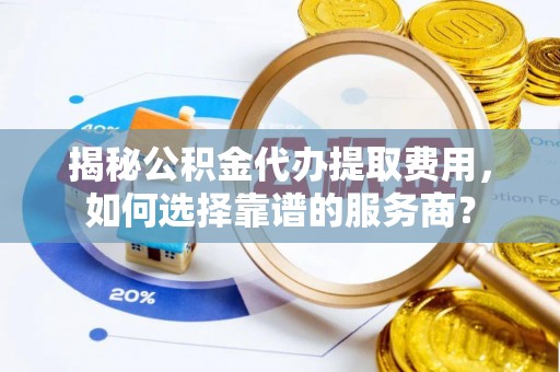 隆德揭秘公积金代办提取费用，如何选择靠谱的服务商？