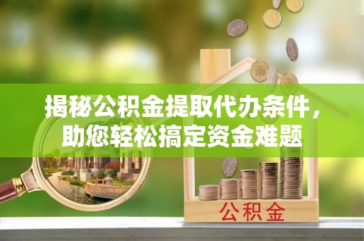 隆德揭秘公积金提取代办条件，助您轻松搞定资金难题