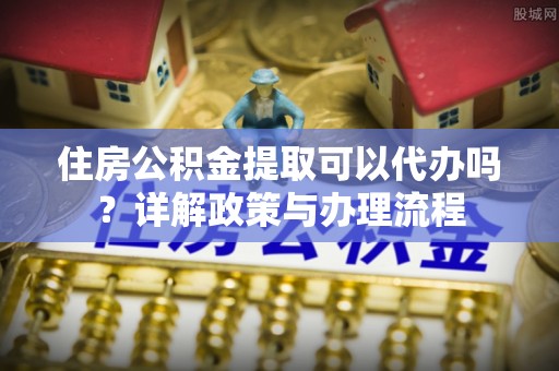 隆德住房公积金提取可以代办吗？详解政策与办理流程