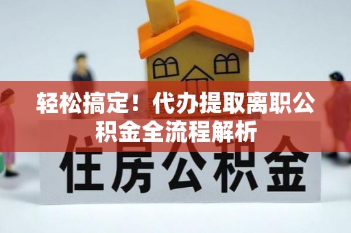 隆德轻松搞定！代办提取离职公积金全流程解析