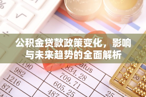 隆德公积金贷款政策变化，影响与未来趋势的全面解析
