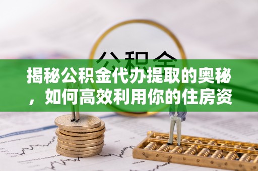 隆德揭秘公积金代办提取的奥秘，如何高效利用你的住房资金