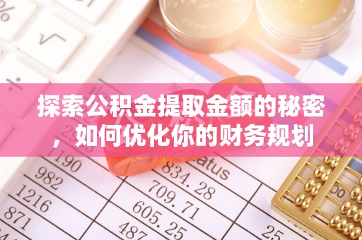 隆德探索公积金提取金额的秘密，如何优化你的财务规划