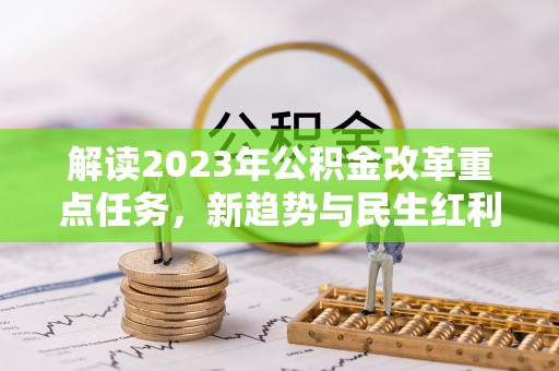 隆德解读2023年公积金改革重点任务，新趋势与民生红利