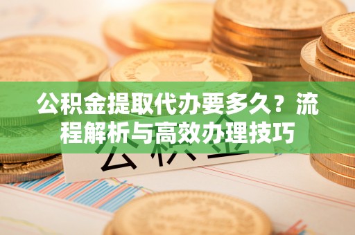 隆德公积金提取代办要多久？流程解析与高效办理技巧