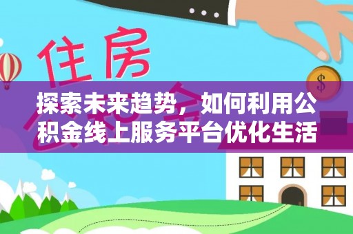 隆德探索未来趋势，如何利用公积金线上服务平台优化生活