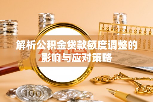 隆德解析公积金贷款额度调整的影响与应对策略
