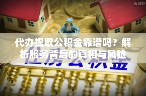 隆德代办提取公积金靠谱吗？解析服务背后的真相与风险