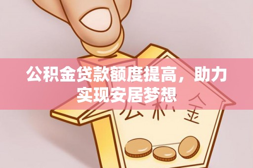 隆德公积金贷款额度提高，助力实现安居梦想