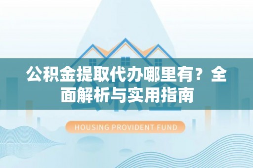 隆德公积金提取代办哪里有？全面解析与实用指南