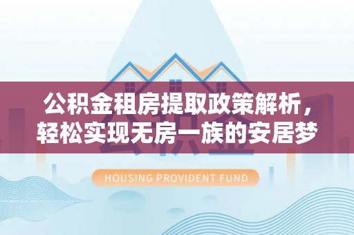 隆德公积金租房提取政策解析，轻松实现无房一族的安居梦想