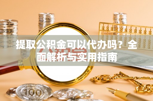 隆德提取公积金可以代办吗？全面解析与实用指南