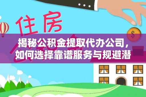 隆德揭秘公积金提取代办公司，如何选择靠谱服务与规避潜在风险