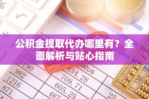 隆德公积金提取代办哪里有？全面解析与贴心指南
