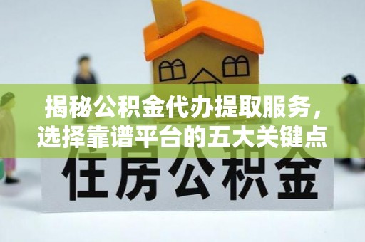 隆德揭秘公积金代办提取服务，选择靠谱平台的五大关键点
