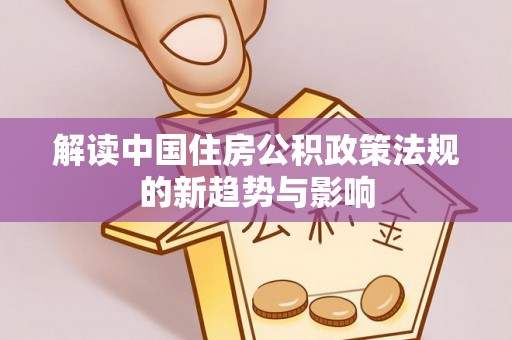 隆德解读中国住房公积政策法规的新趋势与影响