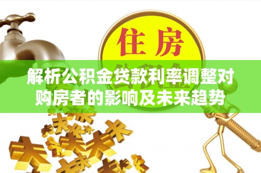 隆德解析公积金贷款利率调整对购房者的影响及未来趋势