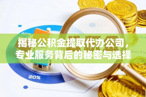 隆德揭秘公积金提取代办公司，专业服务背后的秘密与选择指南