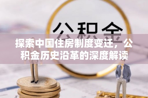 隆德探索中国住房制度变迁，公积金历史沿革的深度解读