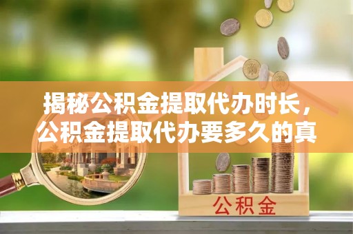 隆德揭秘公积金提取代办时长，公积金提取代办要多久的真相与攻略