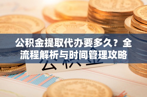 隆德公积金提取代办要多久？全流程解析与时间管理攻略