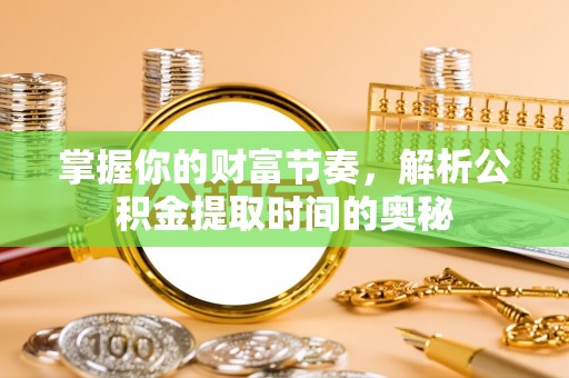 隆德掌握你的财富节奏，解析公积金提取时间的奥秘